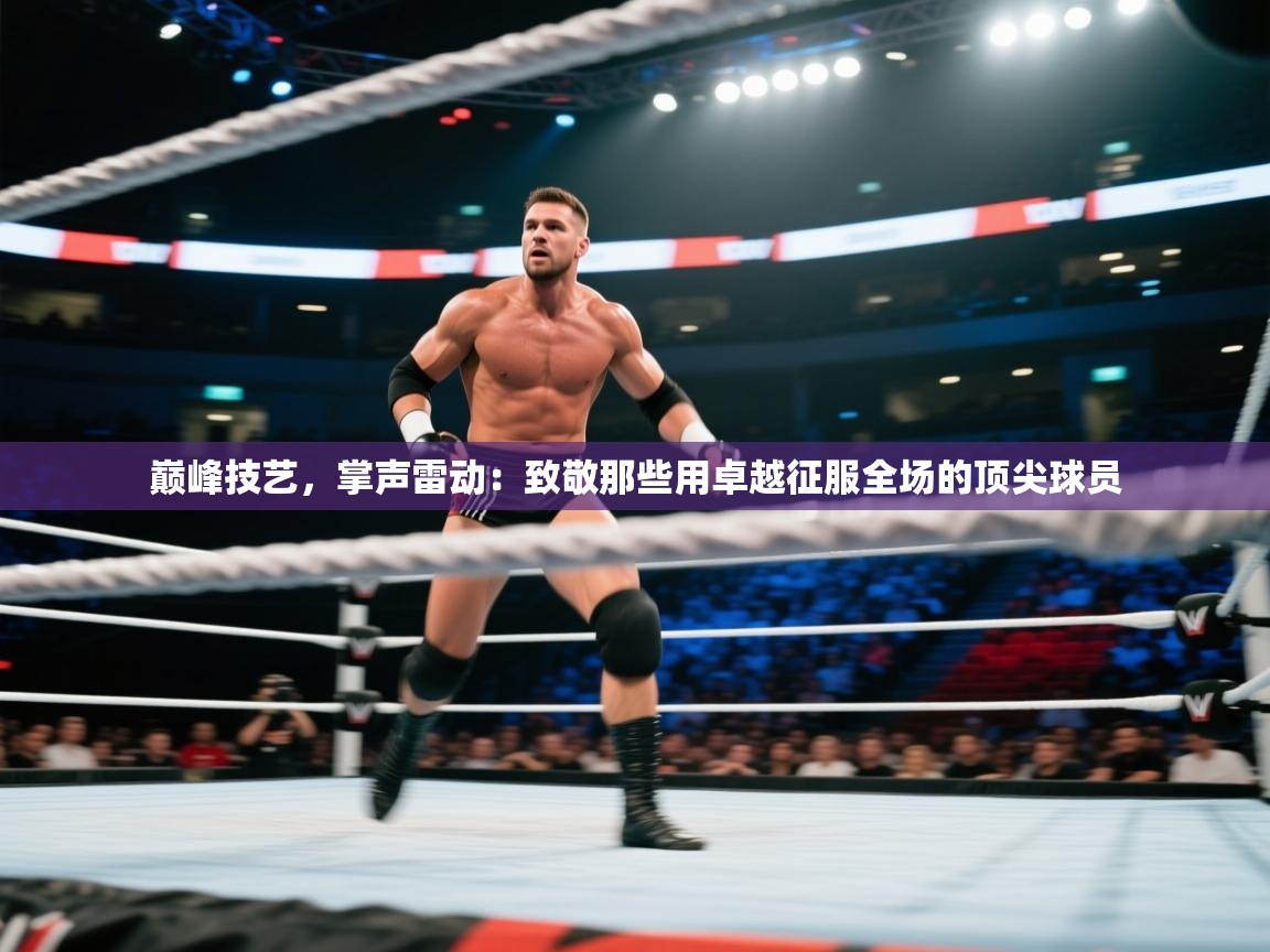 巅峰技艺,掌声雷动:致敬那些用卓越征服全场的顶尖球员 第2张