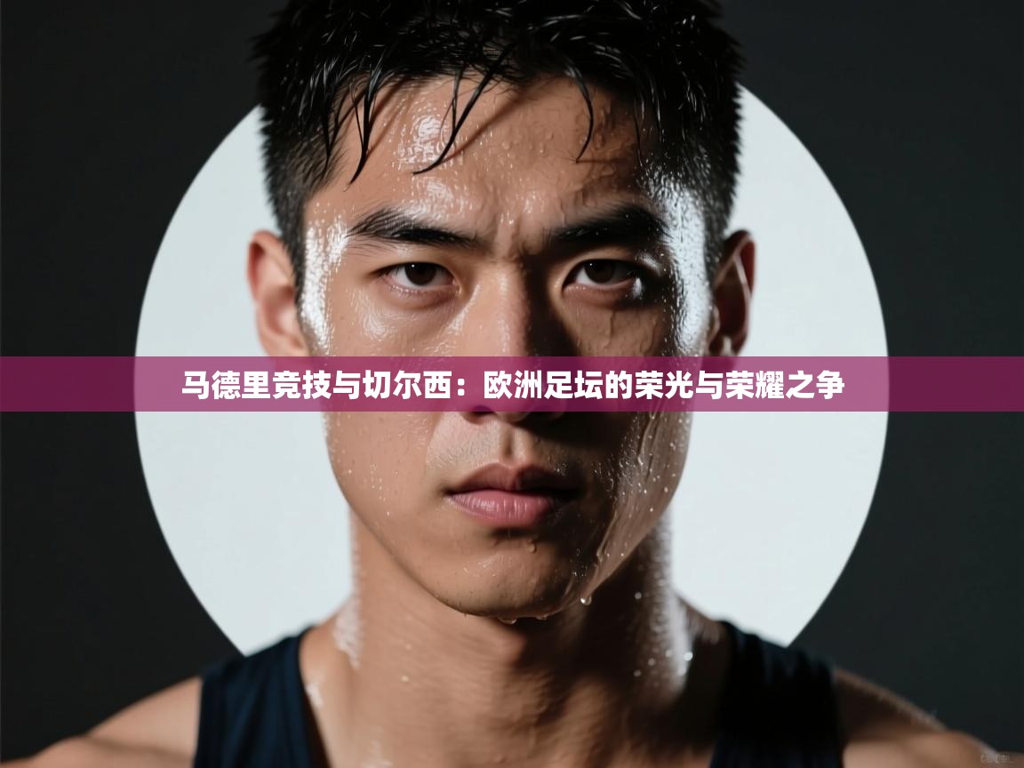 马德里竞技与切尔西：欧洲足坛的荣光与荣耀之争  第2张