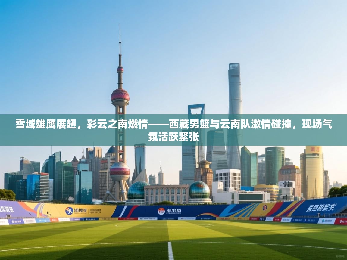 雪域雄鹰展翅，彩云之南燃情——西藏男篮与云南队激情碰撞，现场气氛活跃紧张  第1张