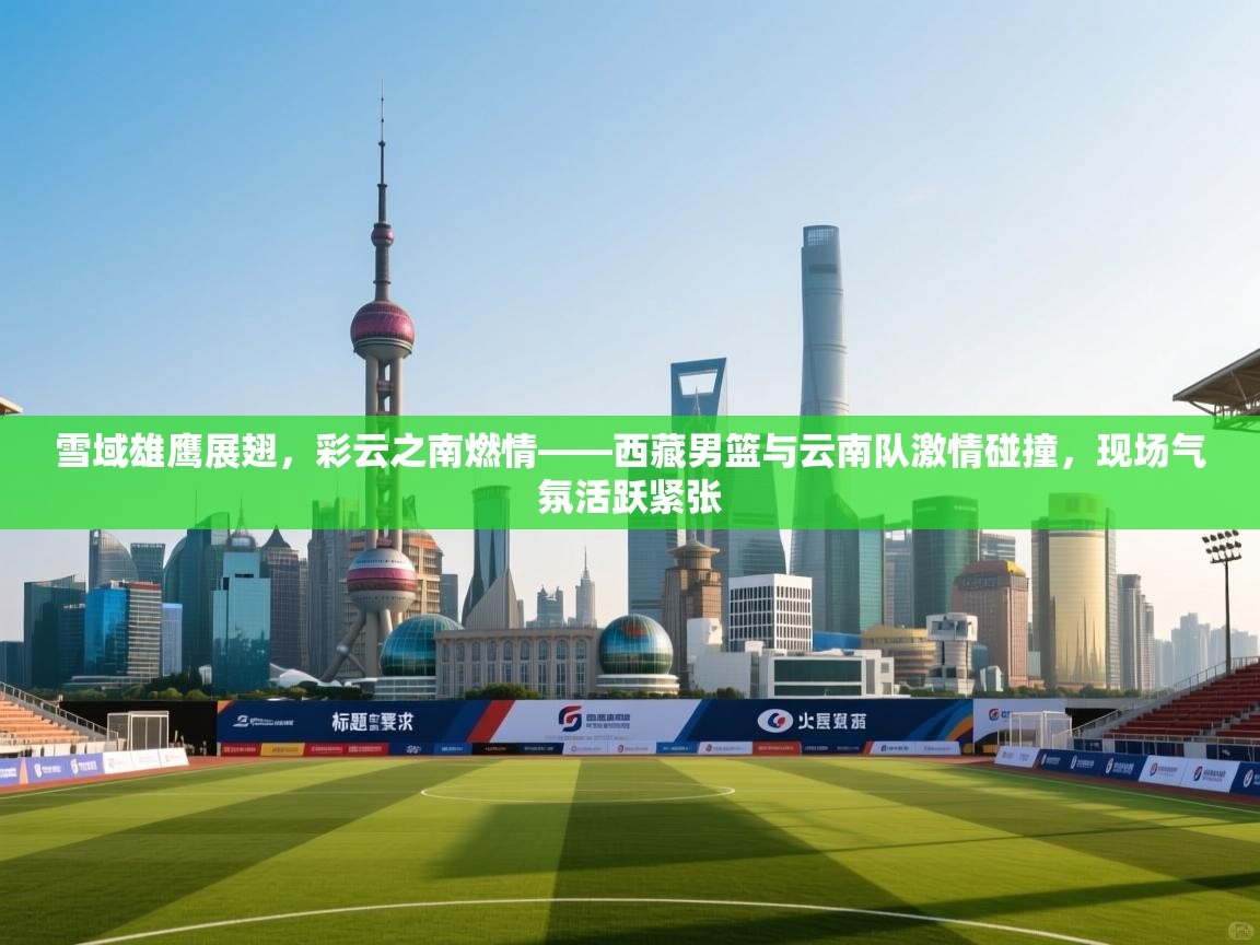 雪域雄鹰展翅，彩云之南燃情——西藏男篮与云南队激情碰撞，现场气氛活跃紧张  第2张