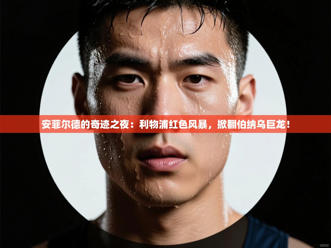 安菲尔德的奇迹之夜:利物浦红色风暴,掀翻伯纳乌巨龙! 第2张