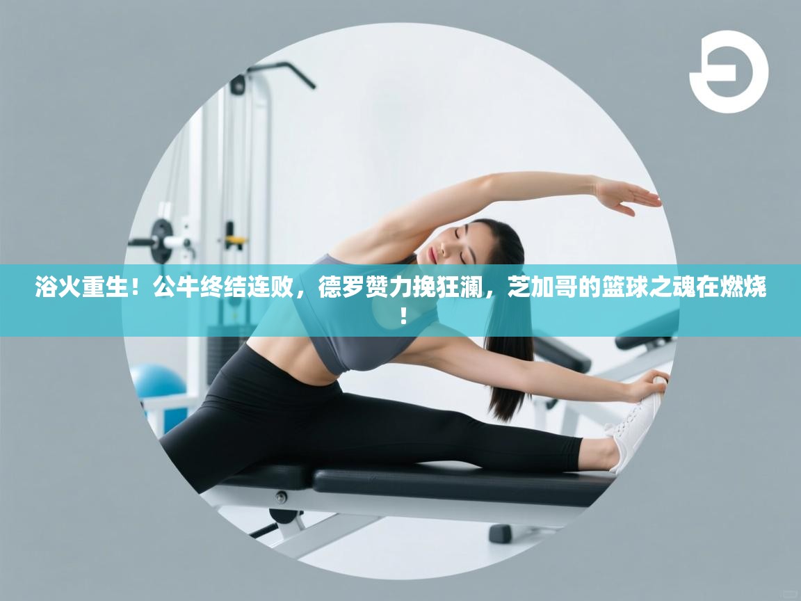 浴火重生！公牛终结连败，德罗赞力挽狂澜，芝加哥的篮球之魂在燃烧！  第1张