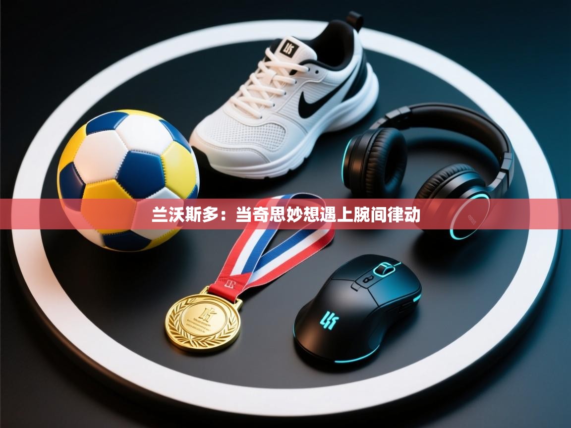 兰沃斯多：当奇思妙想遇上腕间律动  第1张