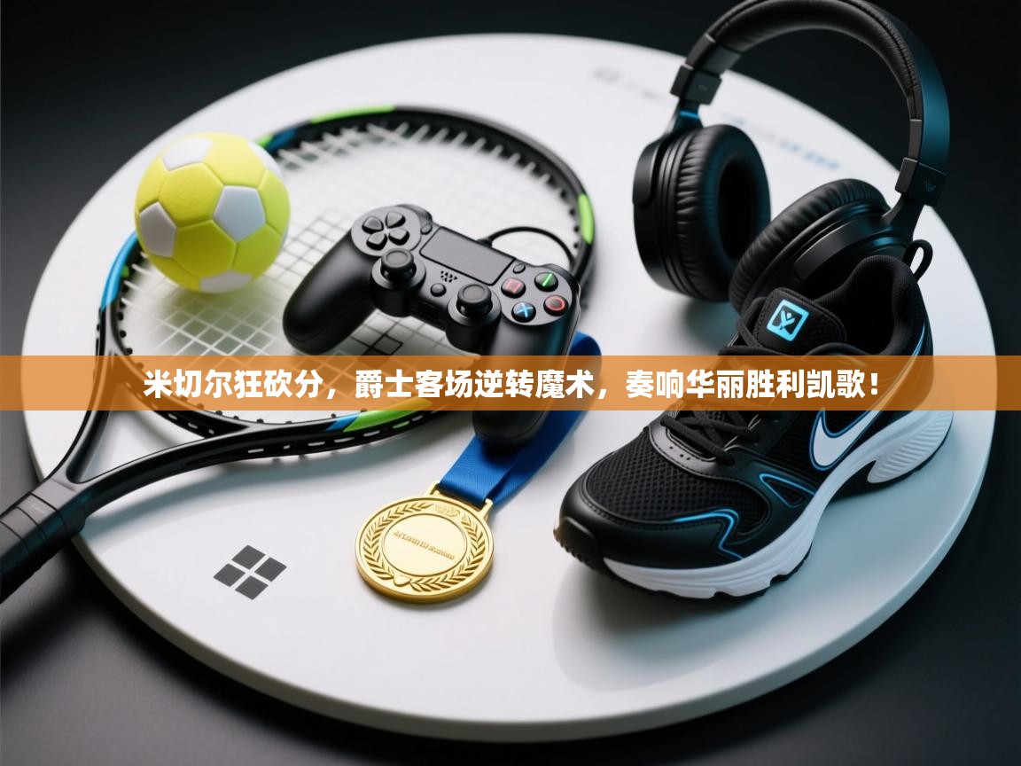 米切尔狂砍分，爵士客场逆转魔术，奏响华丽胜利凯歌！  第1张