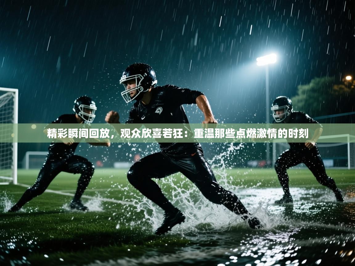精彩瞬间回放，观众欣喜若狂：重温那些点燃激情的时刻  第1张