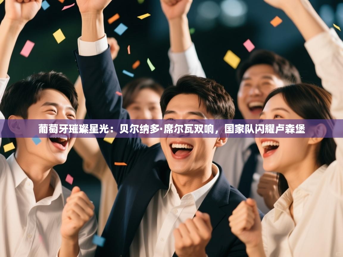 葡萄牙璀璨星光：贝尔纳多·席尔瓦双响，国家队闪耀卢森堡  第1张