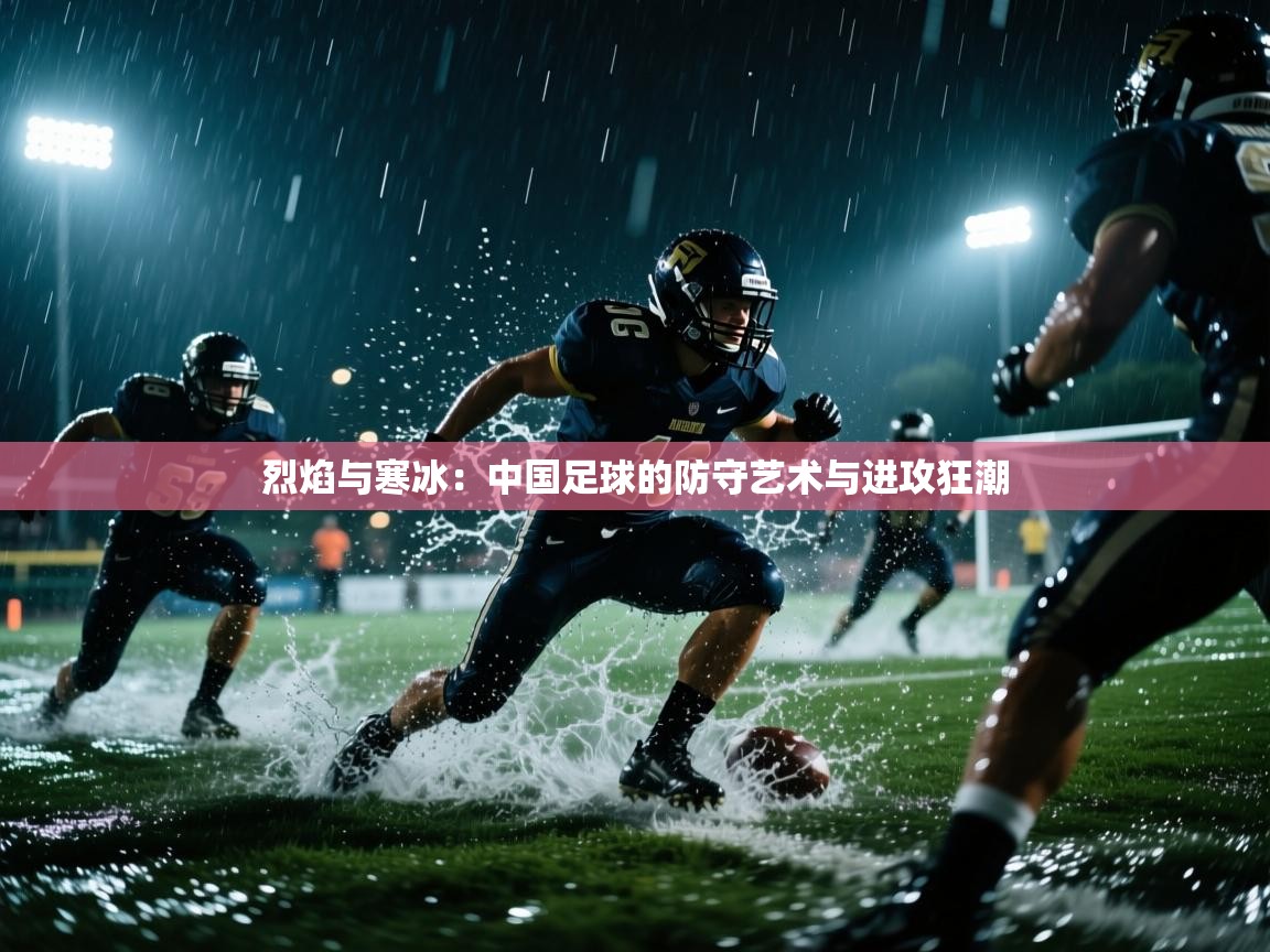 烈焰与寒冰：中国足球的防守艺术与进攻狂潮  第2张