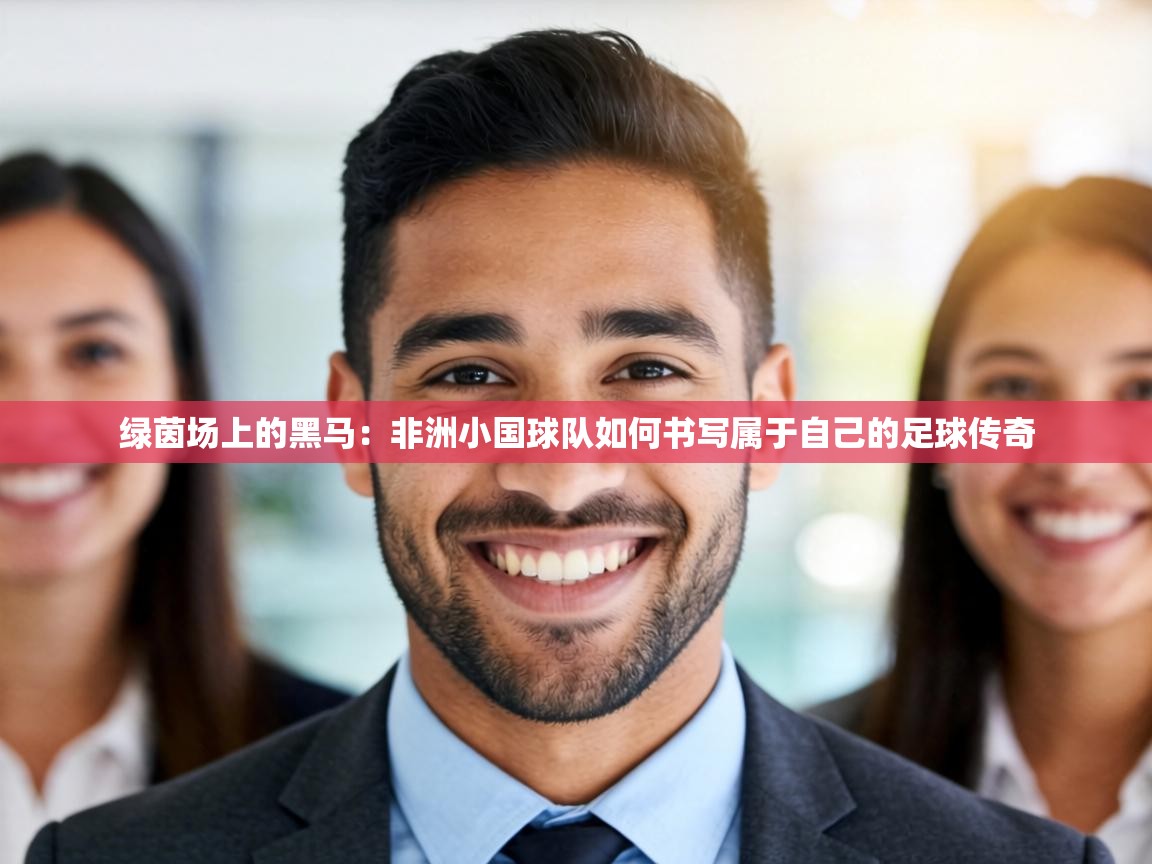 绿茵场上的黑马:非洲小国球队如何书写属于自己的足球传奇 第1张